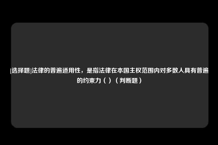 [选择题]法律的普遍适用性，是指法律在本国主权范围内对多数人具有普遍的约束力（）（判断题）