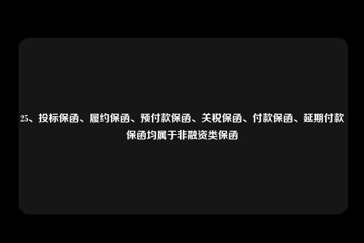 25、投标保函、履约保函、预付款保函、关税保函、付款保函、延期付款保函均属于非融资类保函