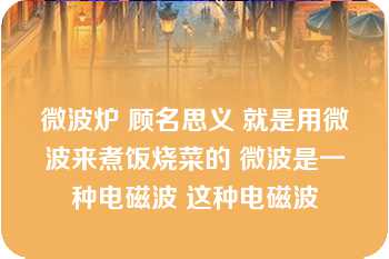 微波炉 顾名思义 就是用微波来煮饭烧菜的 微波是一种电磁波 这种电磁波