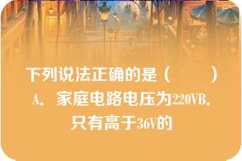 下列说法正确的是（　　）A．家庭电路电压为220VB．只有高于36V的