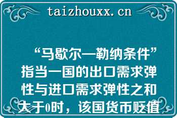 “马歇尔—勒纳条件”指当一国的出口需求弹性与进口需求弹性之和大于0时，该国货币贬值才有利于改善贸易收支（）