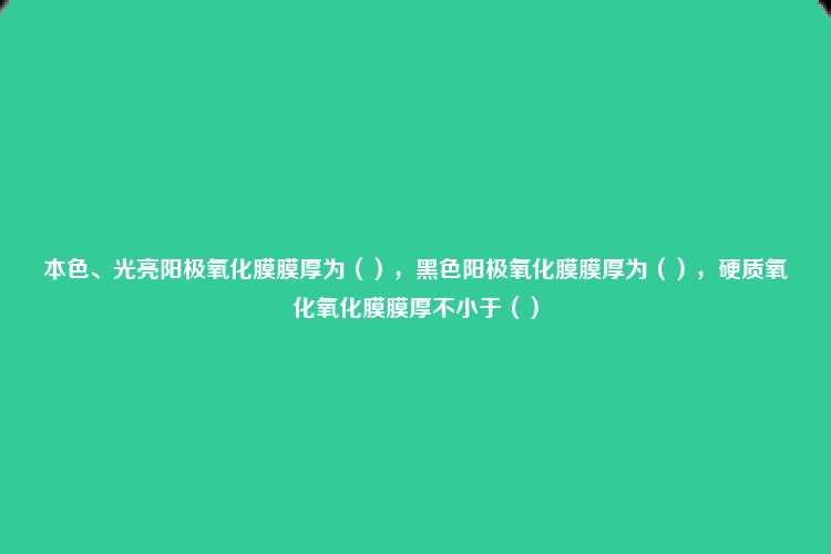 本色、光亮阳极氧化膜膜厚为（），黑色阳极氧化膜膜厚为（），硬质氧化氧化膜膜厚不小于（）