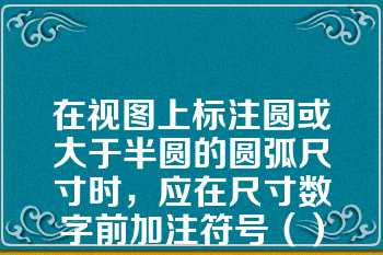 在视图上标注圆或大于半圆的圆弧尺寸时，应在尺寸数字前加注符号（）