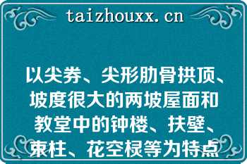 以尖券、尖形肋骨拱顶、坡度很大的两坡屋面和教堂中的钟楼、扶壁、束柱、花空棂等为特点的建筑风格是（?????）??