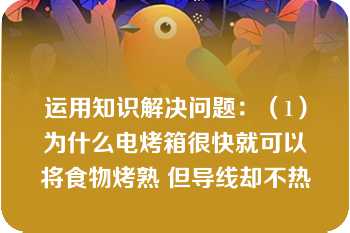 运用知识解决问题：（1）为什么电烤箱很快就可以将食物烤熟 但导线却不热