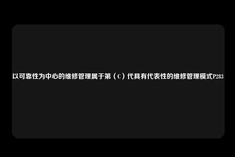 以可靠性为中心的维修管理属于第（C）代具有代表性的维修管理模式P283