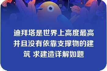 迪拜塔是世界上高度最高并且没有依靠支撑物的建筑 求建造详解如题