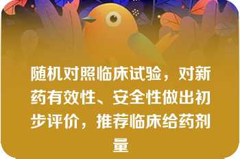 随机对照临床试验，对新药有效性、安全性做出初步评价，推荐临床给药剂量