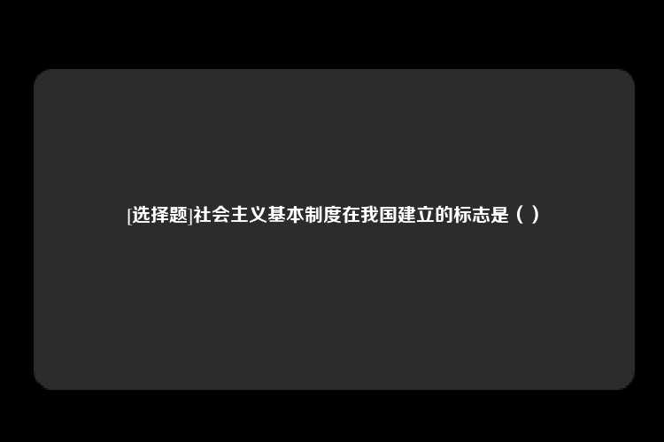 [选择题]社会主义基本制度在我国建立的标志是（）