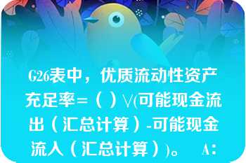 G26表中，优质流动性资产充足率=（）\/(可能现金流出（汇总计算）-可能现金流入（汇总计算）)。   A：一级资产（汇总计算）  B：二级资产（汇总计算）  C：优质流动性资产（汇总计算）  D：其他项目（汇总计算）  