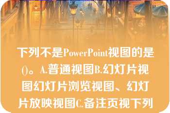 下列不是PowerPoint视图的是()。A.普通视图B.幻灯片视图幻灯片浏览视图、幻灯片放映视图C.备注页视下列不是PowerPoint视图的是()。A.普通视图B.幻灯片视图幻灯片浏览视图、幻灯片放映视图C.备注页视图D.大纲视图