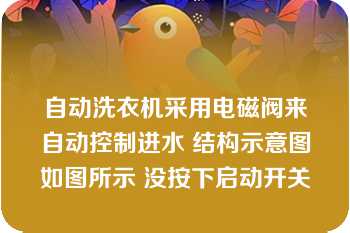 自动洗衣机采用电磁阀来自动控制进水 结构示意图如图所示 没按下启动开关