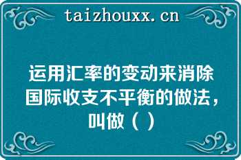 运用汇率的变动来消除国际收支不平衡的做法，叫做（）