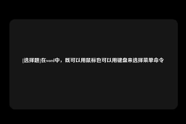 [选择题]在word中，既可以用鼠标也可以用键盘来选择菜单命令