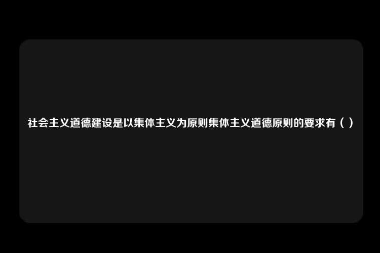 社会主义道德建设是以集体主义为原则集体主义道德原则的要求有（）