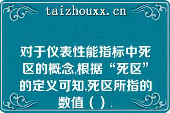 对于仪表性能指标中死区的概念,根据“死区”的定义可知,死区所指的数值（）.