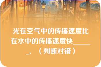 光在空气中的传播速度比在水中的传播速度快______．（判断对错）