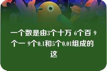 一个数是由3个十万 6个百 9个一 9个0.1和5个0.01组成的 这