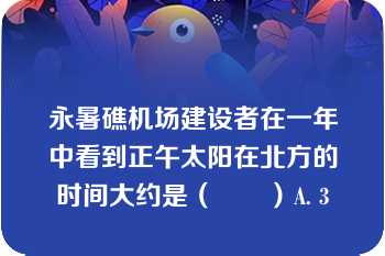 永暑礁机场建设者在一年中看到正午太阳在北方的时间大约是（　　）A. 3