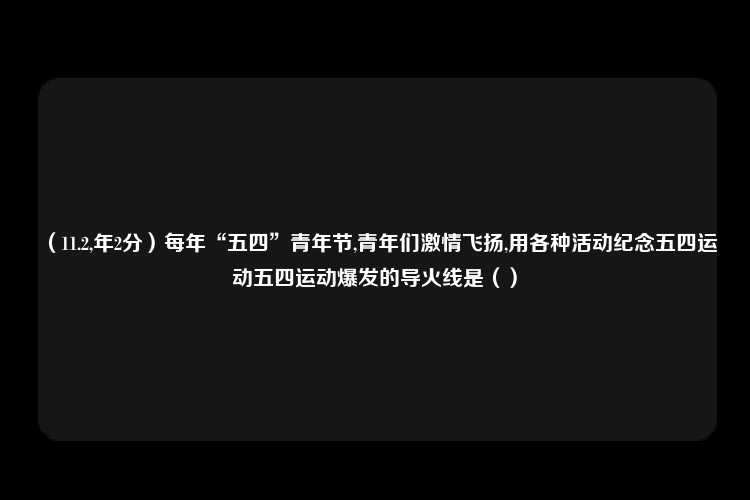 （11.2,年2分）每年“五四”青年节,青年们激情飞扬,用各种活动纪念五四运动五四运动爆发的导火线是（）