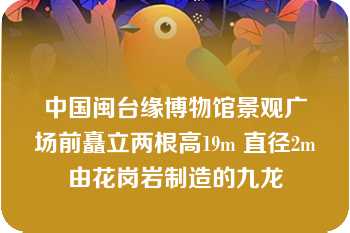 中国闽台缘博物馆景观广场前矗立两根高19m 直径2m由花岗岩制造的九龙