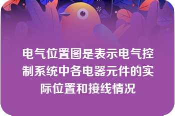 电气位置图是表示电气控制系统中各电器元件的实际位置和接线情况