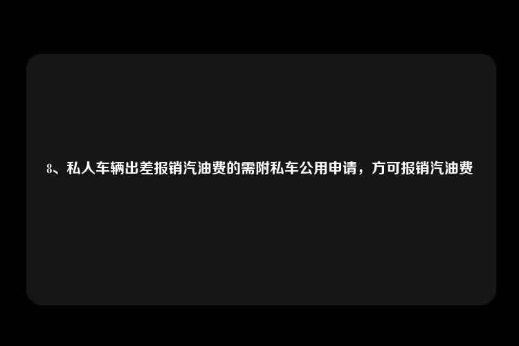 8、私人车辆出差报销汽油费的需附私车公用申请，方可报销汽油费