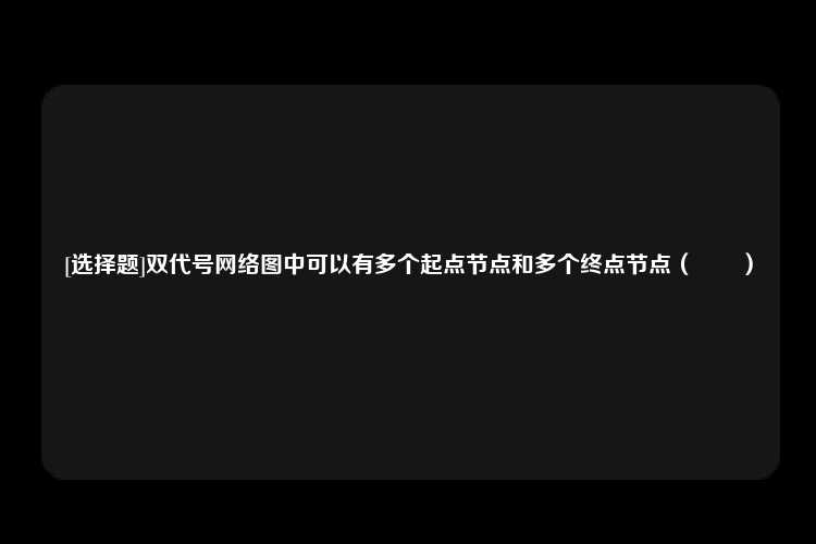 [选择题]双代号网络图中可以有多个起点节点和多个终点节点（　　）