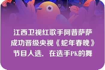 江西卫视红歌手阿普萨萨成功晋级央视《蛇年春晚》节目人选．在选手PK的舞