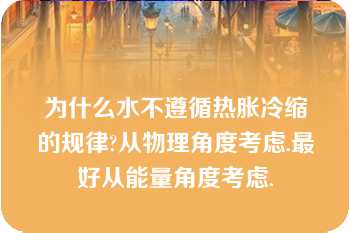 为什么水不遵循热胀冷缩的规律?从物理角度考虑.最好从能量角度考虑.