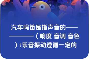 汽车鸣笛是指声音的——————（响度 音调 音色）?乐音振动遵循一定的