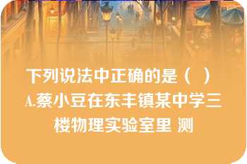 下列说法中正确的是（ ） A.蔡小豆在东丰镇某中学三楼物理实验室里 测