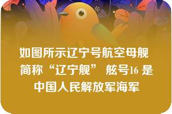 如图所示辽宁号航空母舰 简称“辽宁舰” 舷号16 是中国人民解放军海军