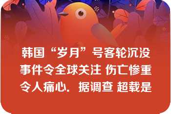 韩国“岁月”号客轮沉没事件令全球关注 伤亡惨重令人痛心．据调查 超载是