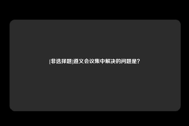 [非选择题]遵义会议集中解决的问题是？