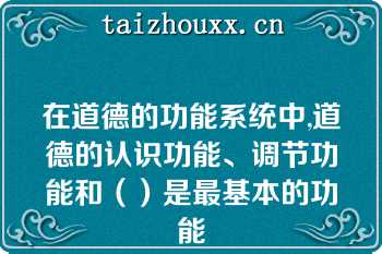 在道德的功能系统中,道德的认识功能、调节功能和（）是最基本的功能