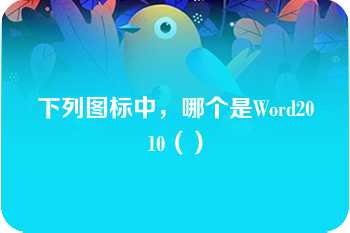 下列图标中，哪个是Word2010（）