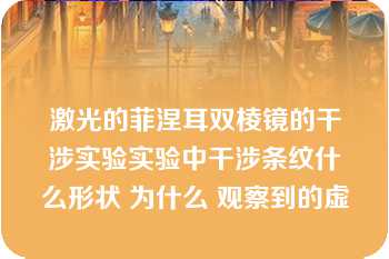 激光的菲涅耳双棱镜的干涉实验实验中干涉条纹什么形状 为什么 观察到的虚