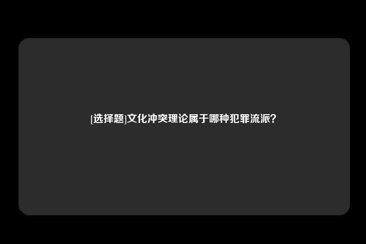 [选择题]文化冲突理论属于哪种犯罪流派？