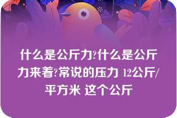 什么是公斤力?什么是公斤力来着?常说的压力 12公斤/平方米 这个公斤