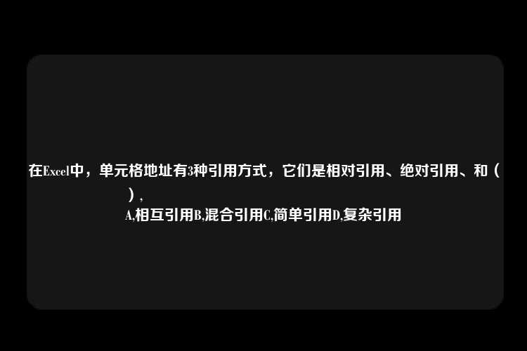 在Excel中，单元格地址有3种引用方式，它们是相对引用、绝对引用、和（）,
A,相互引用B,混合引用C,简单引用D,复杂引用