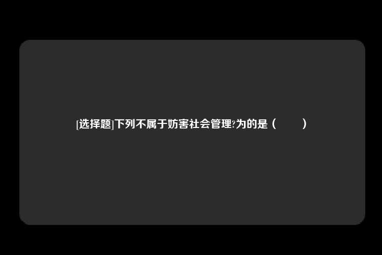 [选择题]下列不属于妨害社会管理?为的是（　　）