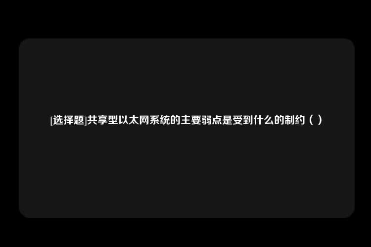 [选择题]共享型以太网系统的主要弱点是受到什么的制约（）