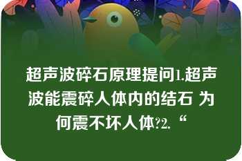 超声波碎石原理提问1.超声波能震碎人体内的结石 为何震不坏人体?2.“