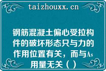 钢筋混凝土偏心受拉构件的破坏形态只与力的作用位置有关，而与As用量无关（）