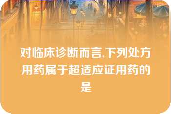 对临床诊断而言,下列处方用药属于超适应证用药的是