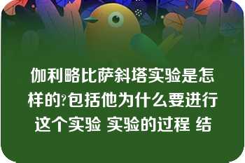 伽利略比萨斜塔实验是怎样的?包括他为什么要进行这个实验 实验的过程 结