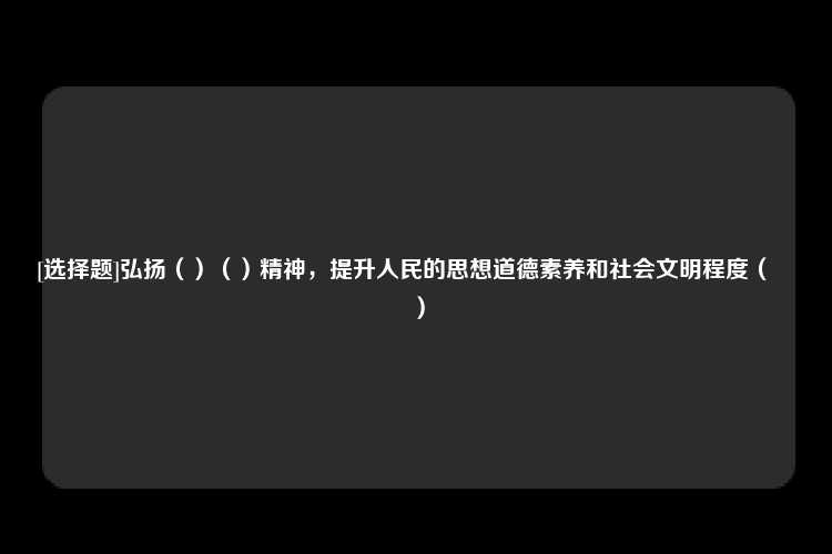 [选择题]弘扬（）（）精神，提升人民的思想道德素养和社会文明程度（　　）