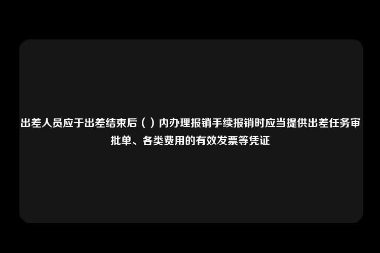 出差人员应于出差结束后（）内办理报销手续报销时应当提供出差任务审批单、各类费用的有效发票等凭证