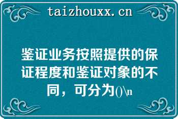 鉴证业务按照提供的保证程度和鉴证对象的不同，可分为()\n